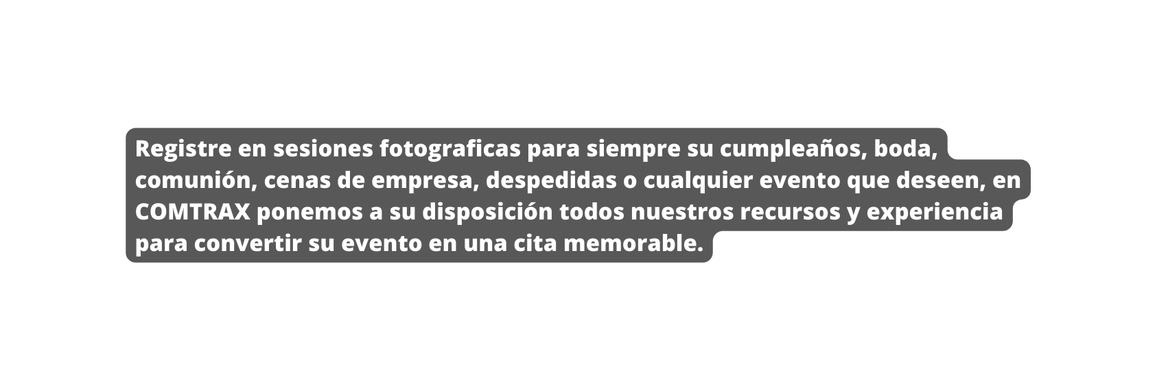 Registre en sesiones fotograficas para siempre su cumpleaños boda comunión cenas de empresa despedidas o cualquier evento que deseen en COMTRAX ponemos a su disposición todos nuestros recursos y experiencia para convertir su evento en una cita memorable