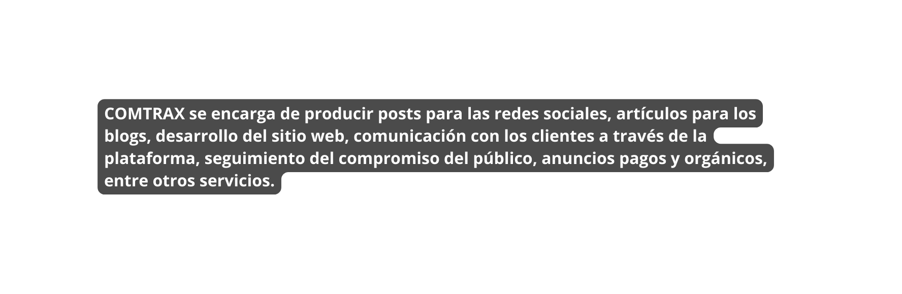 COMTRAX se encarga de producir posts para las redes sociales artículos para los blogs desarrollo del sitio web comunicación con los clientes a través de la plataforma seguimiento del compromiso del público anuncios pagos y orgánicos entre otros servicios