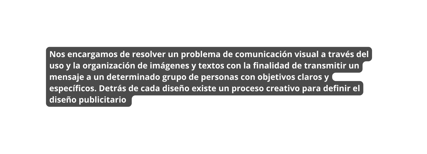 Nos encargamos de resolver un problema de comunicación visual a través del uso y la organización de imágenes y textos con la finalidad de transmitir un mensaje a un determinado grupo de personas con objetivos claros y específicos Detrás de cada diseño existe un proceso creativo para definir el diseño publicitario